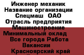 Инженер-механик › Название организации ­ Спецмаш, ОАО › Отрасль предприятия ­ Машиностроение › Минимальный оклад ­ 1 - Все города Работа » Вакансии   . Красноярский край,Талнах г.